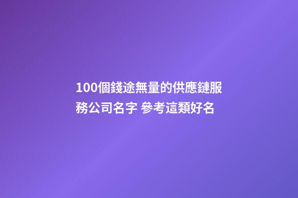 100個錢途無量的供應鏈服務公司名字 參考這類好名